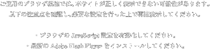 ご使用のブラウザ環境では、本サイトが正しく表示できない可能性があります。以下の注意点を確認し、必要な設定を行った上で再度表示してください。